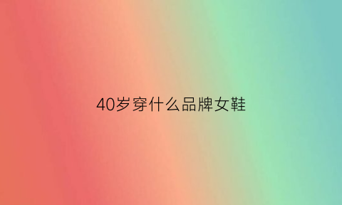 40岁穿什么品牌女鞋(四十岁的女人穿什么牌子的鞋上档次)