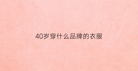 40岁穿什么品牌的衣服(40岁穿什么品牌的衣服好看)