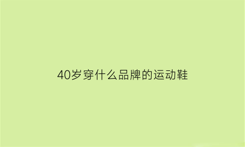 40岁穿什么品牌的运动鞋(40岁穿什么品牌的运动鞋合适)