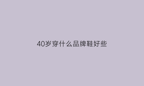 40岁穿什么品牌鞋好些(40岁穿什么品牌鞋好些呢)