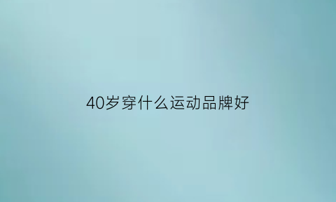 40岁穿什么运动品牌好(四十岁适合穿什么品牌运动鞋)