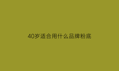 40岁适合用什么品牌粉底(40岁左右适合什么粉底)