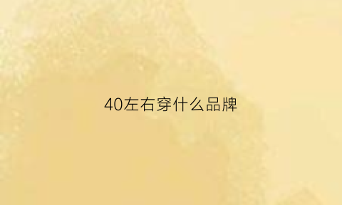 40左右穿什么品牌(适合40岁左右穿的品牌)