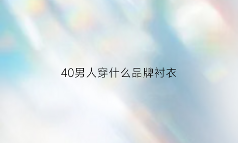 40男人穿什么品牌衬衣(40岁男人衬衫什么品牌)