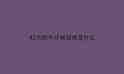 42元的牛仔裤品牌是什么(42元的牛仔裤品牌是什么意思)