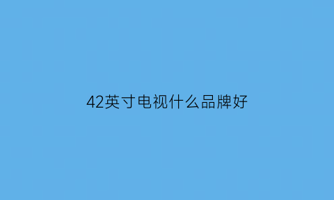 42英寸电视什么品牌好(42寸电视机推荐)