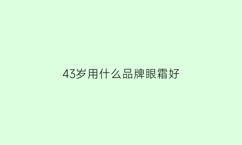 43岁用什么品牌眼霜好(43岁用什么品牌眼霜好用)