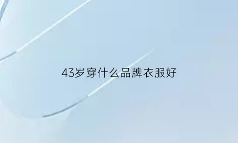 43岁穿什么品牌衣服好(43岁穿搭大全)