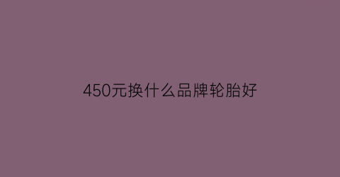 450元换什么品牌轮胎好(400元以内轮胎推荐)