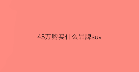 45万购买什么品牌suv(45万的suv推荐)