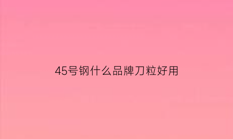 45号钢什么品牌刀粒好用(45号钢刀)