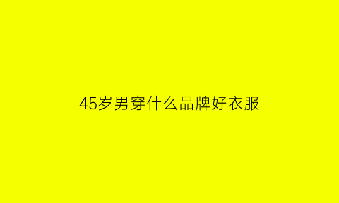 45岁男穿什么品牌好衣服(45岁男人穿什么)