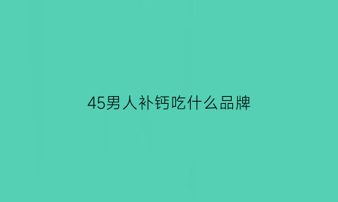 45男人补钙吃什么品牌(四十五岁男人补什么钙)