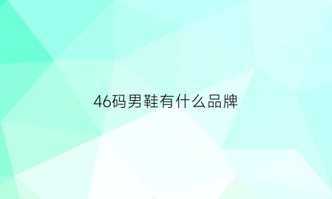 46码男鞋有什么品牌(46码穿什么鞋好看男)