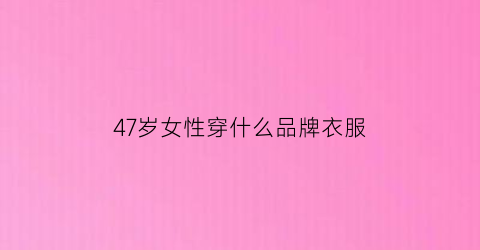 47岁女性穿什么品牌衣服(47岁女人穿搭)
