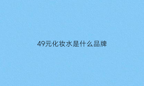 49元化妆水是什么品牌(4000元的化妆品)