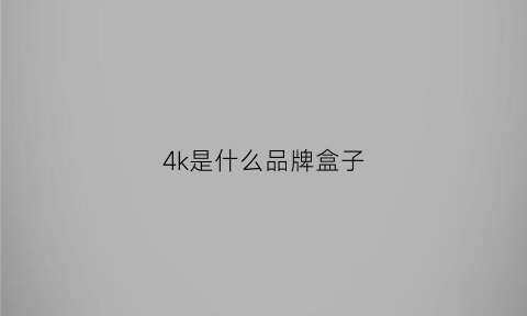 4k是什么品牌盒子(4k是什么意思)