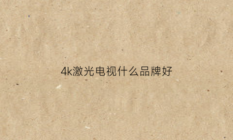 4k激光电视什么品牌好(现在真4k激光电视有哪一些)