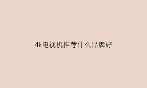 4k电视机推荐什么品牌好(4k电视机选购指南)