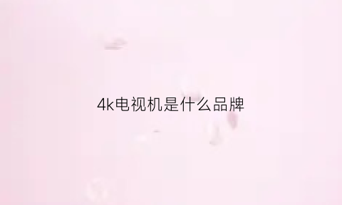 4k电视机是什么品牌(4k电视哪个品牌质量最好)