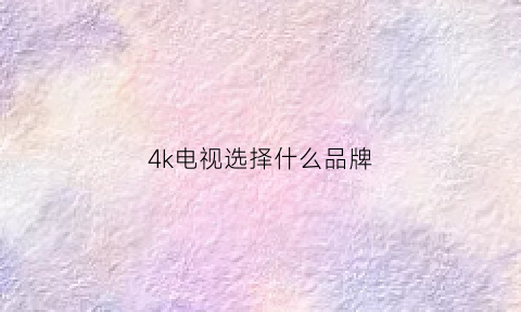 4k电视选择什么品牌(4k电视哪个性价比高)