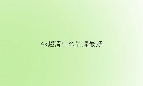 4k超清什么品牌最好(品牌4k超清电视十大排名)