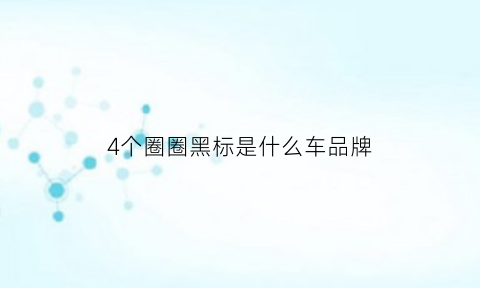 4个圈圈黑标是什么车品牌(四个圈圈的车标是什么车)