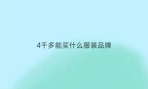 4千多能买什么服装品牌(四千块钱买什么)