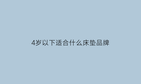 4岁以下适合什么床垫品牌(4岁以下适合什么床垫品牌的)