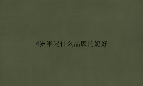 4岁半喝什么品牌的奶好(4岁喝什么奶粉好)