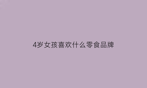 4岁女孩喜欢什么零食品牌(4岁女孩最喜欢什么)