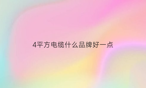 4平方电缆什么品牌好一点(4平方的电线什么牌子好)