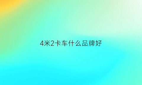 4米2卡车什么品牌好(4米2卡车什么品牌好一点)