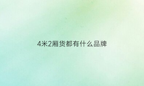 4米2厢货都有什么品牌(4米2厢式货车排行榜)