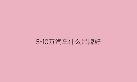 5-10万汽车什么品牌好(5--10万的车)