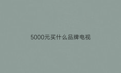 5000元买什么品牌电视(5000元电视推荐2021)