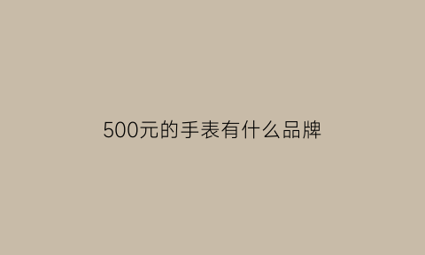 500元的手表有什么品牌(500元的手表有什么品牌好)