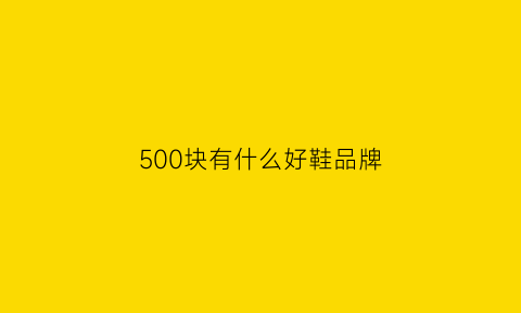 500块有什么好鞋品牌(500块的鞋子奢侈吗)