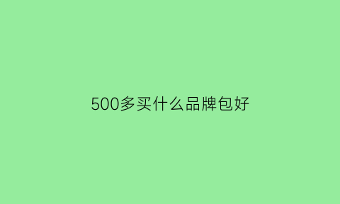 500多买什么品牌包好(500元以内的品牌包包)