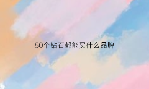 50个钻石都能买什么品牌(50个钻石都能买什么品牌的戒指)