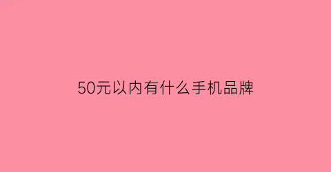 50元以内有什么手机品牌(50元的手机推荐)