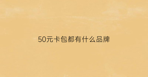 50元卡包都有什么品牌(50元卡包都有什么品牌手机)