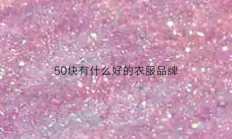 50块有什么好的衣服品牌(50元左右的商品都有什么)