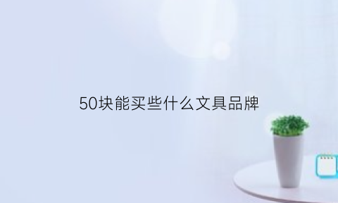 50块能买些什么文具品牌(50块能买些什么文具品牌呢)