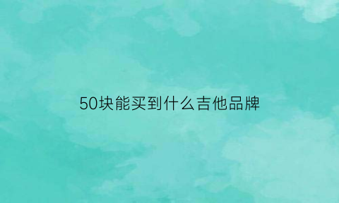 50块能买到什么吉他品牌(50元的吉他怎么样)