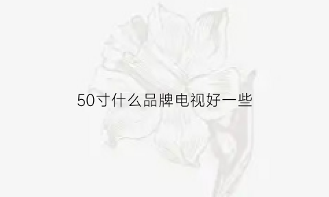 50寸什么品牌电视好一些(50寸的电视机哪个型号好2020)