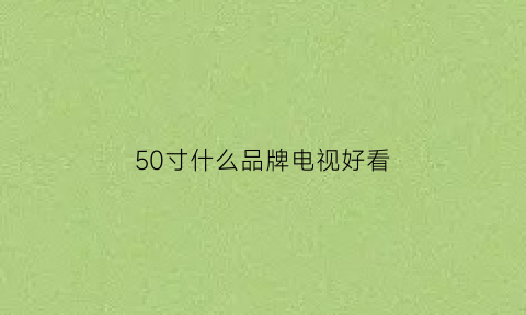 50寸什么品牌电视好看(50寸电视推荐)