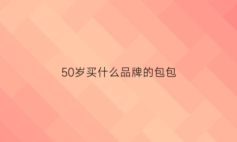 50岁买什么品牌的包包(适合50岁的女包品牌)