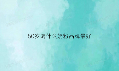 50岁喝什么奶粉品牌最好(50岁适合喝什么奶粉)