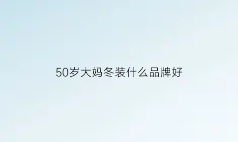 50岁大妈冬装什么品牌好(50岁妈妈冬装)